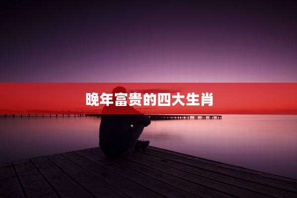 晚年富贵的四大生肖