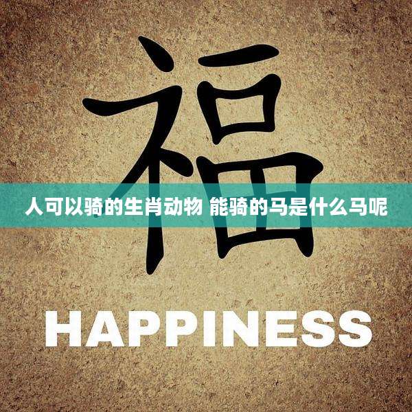 人可以骑的生肖动物 能骑的马是什么马呢