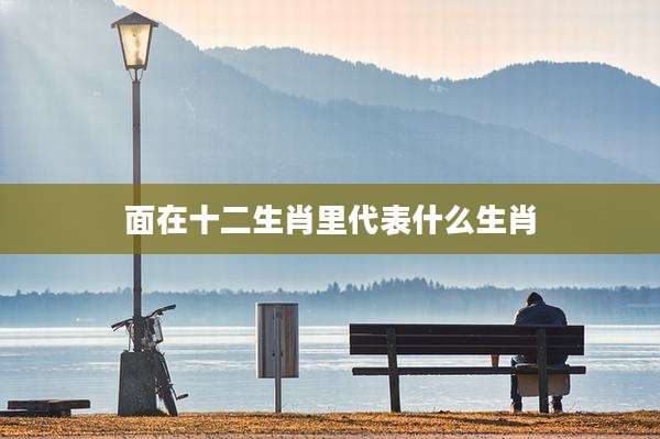 面在十二生肖里代表什么生肖