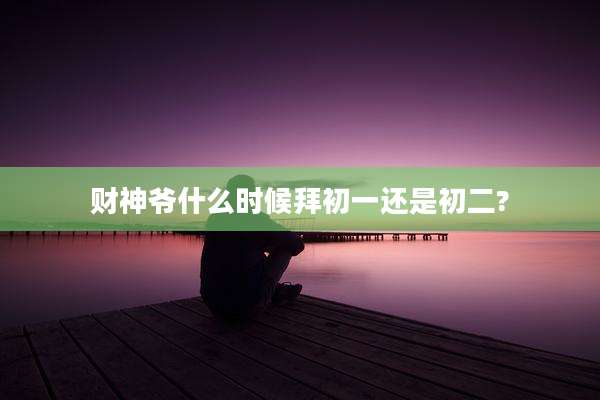 财神爷什么时候拜初一还是初二?
