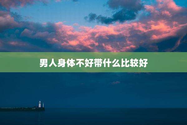 男人身体不好带什么比较好