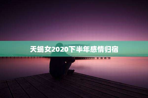 天蝎女2020下半年感情归宿