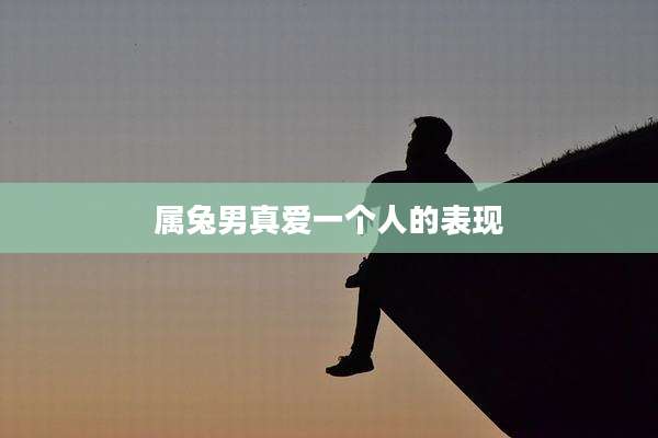 属兔男真爱一个人的表现