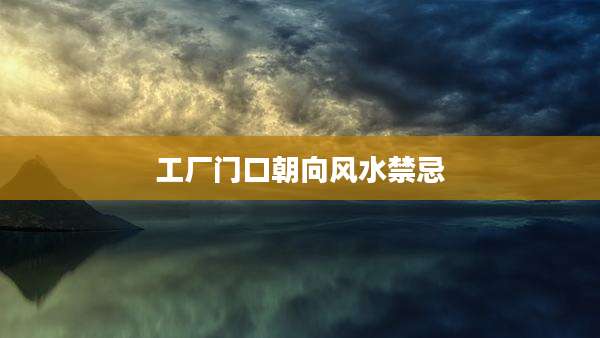 工厂门口朝向风水禁忌