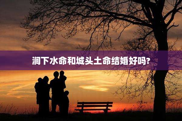 涧下水命和城头土命结婚好吗?