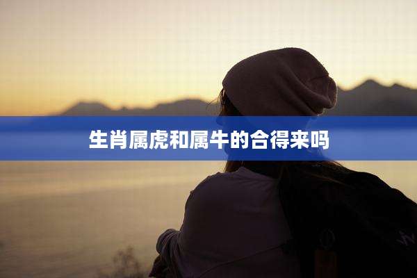 生肖属虎和属牛的合得来吗