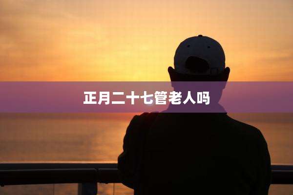 正月二十七管老人吗