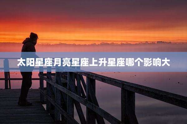 太阳星座月亮星座上升星座哪个影响大