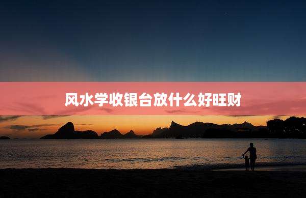 风水学收银台放什么好旺财