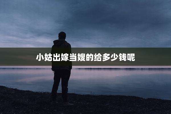 小姑出嫁当嫂的给多少钱呢