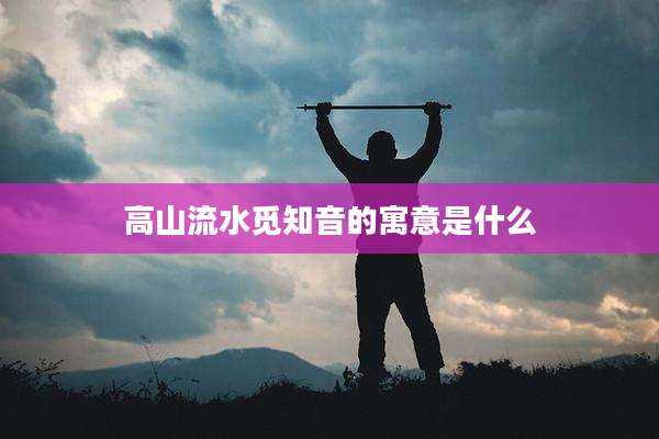 高山流水觅知音的寓意是什么