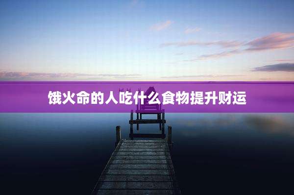 饿火命的人吃什么食物提升财运