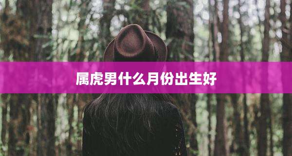 属虎男什么月份出生好