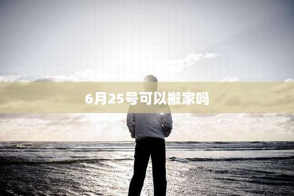 6月25号可以搬家吗