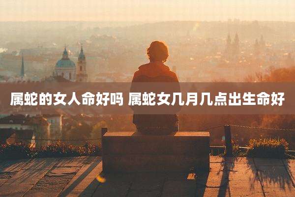 属蛇的女人命好吗 属蛇女几月几点出生命好