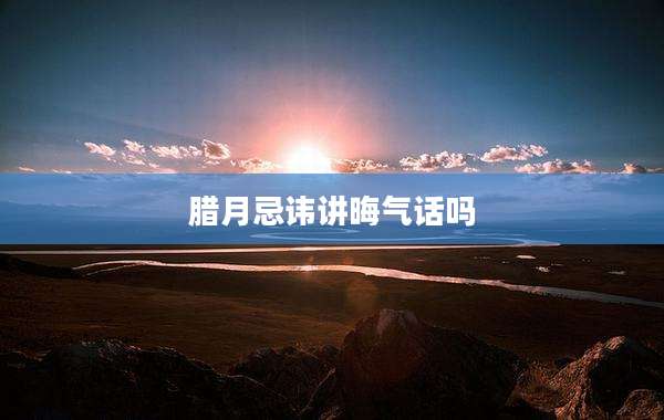 腊月忌讳讲晦气话吗