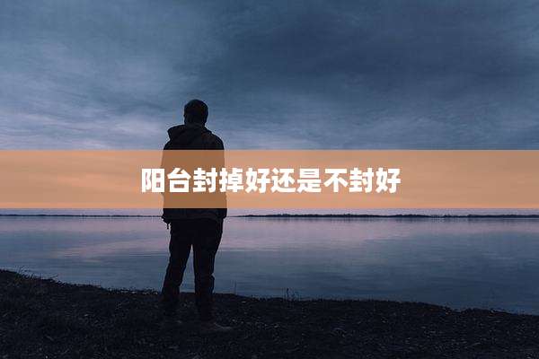 阳台封掉好还是不封好