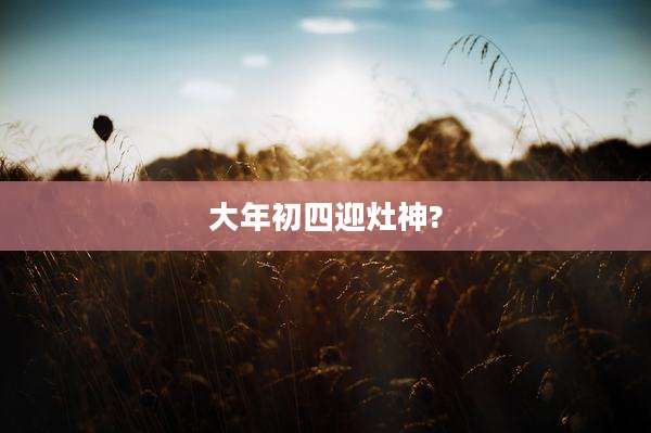 大年初四迎灶神?