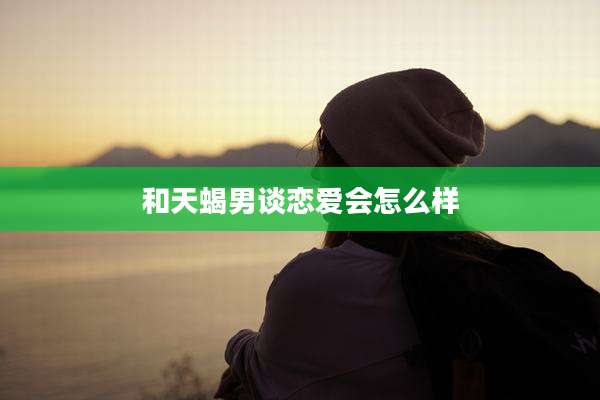 和天蝎男谈恋爱会怎么样