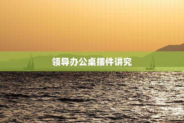 领导办公桌摆件讲究