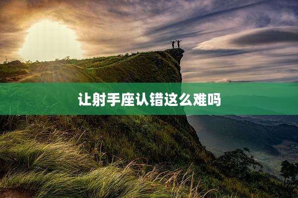 让射手座认错这么难吗
