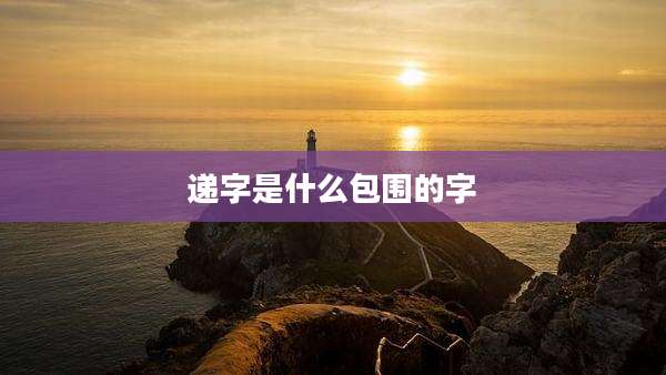 递字是什么包围的字