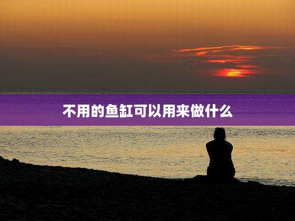 不用的鱼缸可以用来做什么