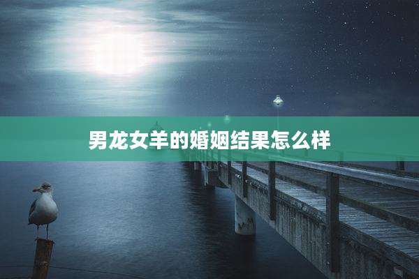 男龙女羊的婚姻结果怎么样