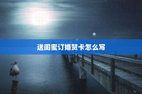 送闺蜜订婚贺卡怎么写