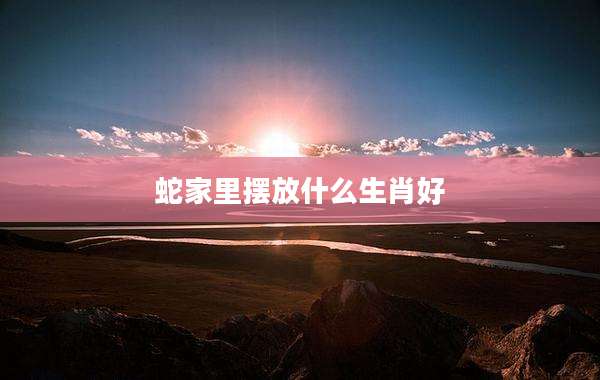 蛇家里摆放什么生肖好
