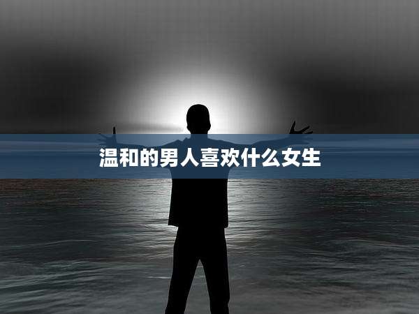 温和的男人喜欢什么女生