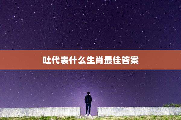 吐代表什么生肖最佳答案