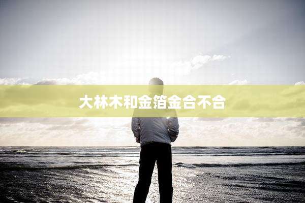 大林木和金箔金合不合
